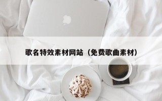 咸宁歌名特效素材网站（免费歌曲素材）